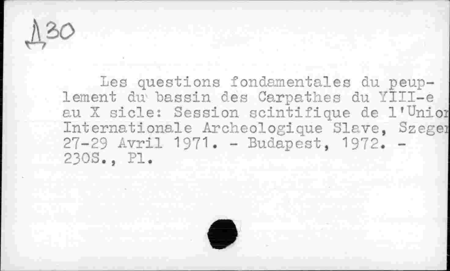 ﻿Les questions fondamentales du peuplement du bassin des Carpathes du YIII-e au X side: Session scintifique de l’Unioi Internationale Archéologique Slave, Szegei 27-29 Avril 1971. - Budapest, 1972. -23OS., PI.